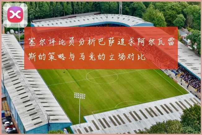 塞尔评论员分析巴萨追求阿尔瓦雷斯的策略与马竞的立场对比