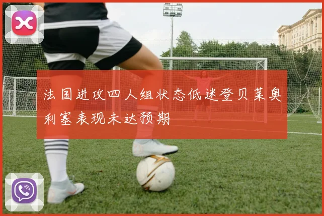 法国进攻四人组状态低迷登贝莱奥利塞表现未达预期